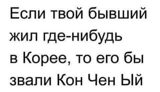 Если твой бывший жип где нибудь в Корее то его бы звали Кон Чен Ый