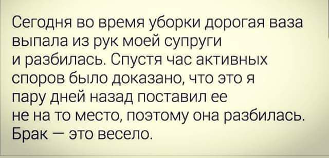 Сегодня во время уборки дорогая ваза выпала из рук моей супруги и разбилась Спустя час активных СПОрОВ было доказано ЧТО ЭТО Я пару дней назад поставил ее не на то место поэтому она разбилась Брак это весело