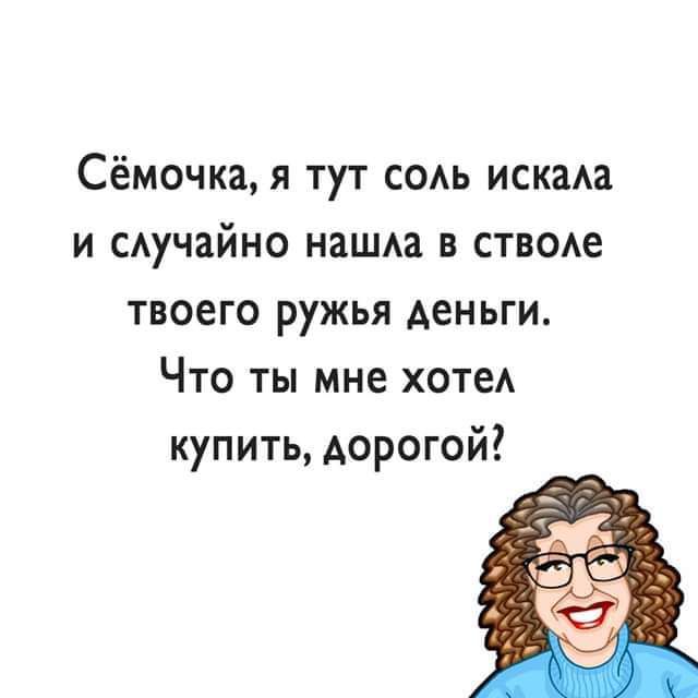 Сёмочка я тут сом мини и сучайно нашда в ствое твоего ружья деньги Что ты мне ХОТЕА купить дорогой