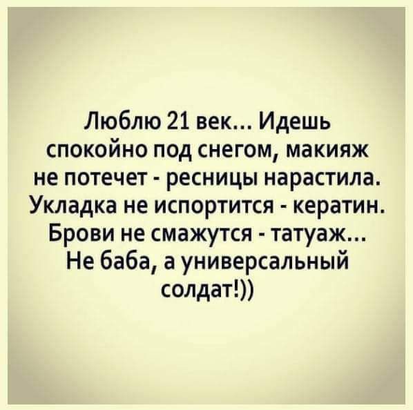 Люблю 21 век Идешь спокойно под снегом макияж не потечет ресницы нарастила Укладка не испортится кератин Брови не смажутся татуаж Не баба а универсальный солдат