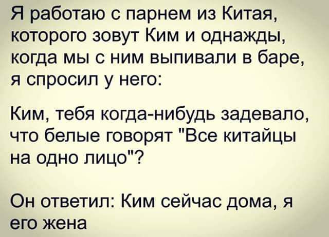 Я работаю с парнем из Китая которого зовут Ким и однажды когда мы с ним выпивали в баре я спросил у него Ким тебя когданибудь задевало что белые говорят Все китайцы на одно лицо Он ответил Ким сейчас дома я его жена