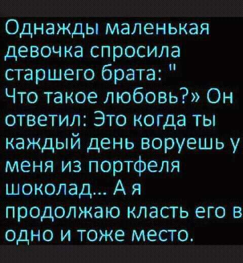 Однажды маленькая девочка спросила старшего брата Что такое любовь Он ответил Это когда ты каждый день воруешь у меня из портфеля шоколад А я продолжаю класть его в одно и тоже место