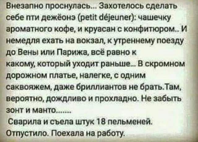 Внезапиа проснулась Захотелось сделать себе ти даже реш напишет чашечку ароматного кофе и круаоан коифипорвш И юмерля ехать ия вокзал к утреннему поезду до Вены или Парижа все равно к какому котрый уходит раньше в стмиои дорожном плятье ивлегхе с едким ипотом даже бримиаиюи ие братьЛаи вероятно дождливо и прохлвшо Не забыть шт и мата Сирии и сьем штук 18 пельменей ступино Поехала не робот