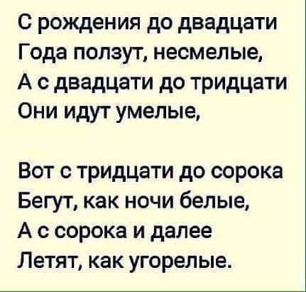 с рождения до двадцати Года ползут несмелые А двадцати до тридцати Они идут умелые Вот с тридцати до сорока Бегут как ночи белые А с сорока и далее Летят как угорелые