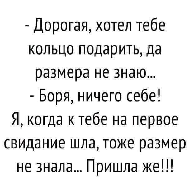 Дорогая хотел тебе кольцо подарить да размера не знаю Боря ничего себе Я когда к тебе на первое свидание шла тоже размер не знала Пришла же