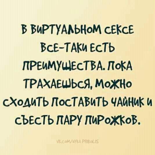 В ВИРТУАЬЫТОМ СЕКСЕ ВсеТАКИ ЕсТЬ ПРЕИМУЩЕСТВА ПОКА ТРАХАЕШЬсЯ МоЖНо сХоАИТЬ ПОСТАВИТЬ ЧАЙНИК и сЪЕсТЬ ПАРУ ПИРОЖКоВ