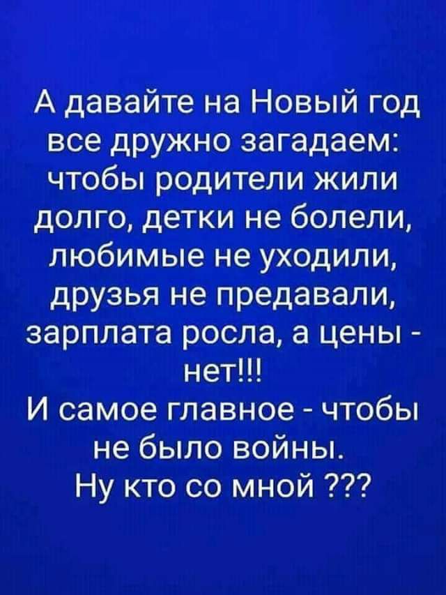 А давайте на Новый год все дружно загадаем чтобы родители жили долго детки не болели любимые не уходили друзья не предавали зарплата росла а цены нет И самое главное чтобы не было войны Ну кто со мной