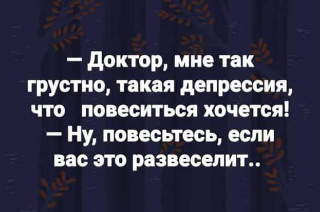 доктор мне так грустно такая депрессия что повеситься хочется Ну повесьтесь если вас это развеселип