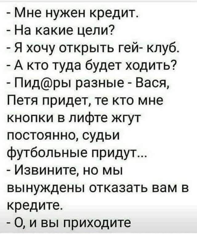 Мне нужен кредит На какие цели Я хочу открыть гей клуб А кто туда будет ходить Пидры разные Вася Петя придет те кто мне кнопки в лифте жгут постоянно судьи футбольные придут Извините но мы вынуждены ОТКЭЗЗТЬ вам В кредите О И ВЫ приходите