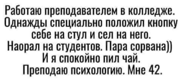 Работаю преподавателем в колледже Однажды специально положил кнопку себе на стул и сел на него Наорал на студентов Пара сорвана И я спокойно пил чай Преподаю психологию Мне 42