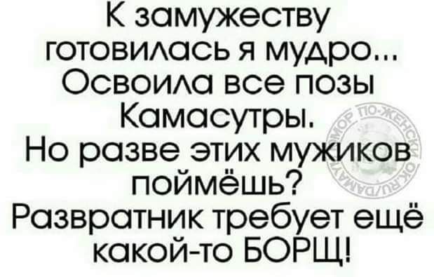 К замужеству ГОТОВИАОСЬ я мудро ОСВОИАа все позы Камасутры Но разве этих мужиков поймёшь Развратник требует ещё какой то БОРЩ