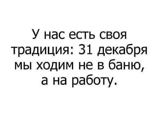 У нас есть своя традиция 31 декабря мы ходим не в баню а на работу