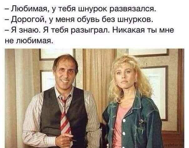 Любимая у тебя шнурок развязался Дорогой у меня обувь без шнурков Я знаю Я тебя разыграл Никакая ты мне не любимая