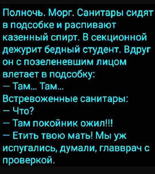 Полночь Морг Санитары сидят в подсобке и распивают казенный спирт В секционной дежурит бедный студент Вдруг он позепеневшим лицом влетает в подсобку Там Там Встревоженные санитары Что Там покойник ожил Етить твою мать Мы уж испугались думали главврач с проверкой