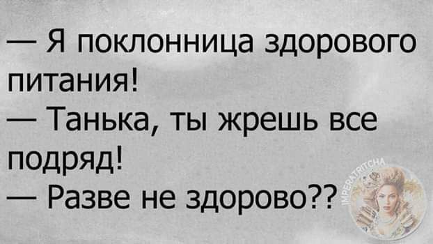 Я поклонница здорового питания Танька ты жрешь все подряд Разве не здорово
