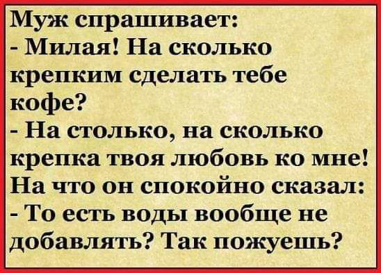 Муж спрашивает Милая На сколько крепким сделать тебе кофе На столько на сколько крепка твоя любовь ко мне На что он спокойно сказал То есть воды вообще не добавлять Так пожуешь