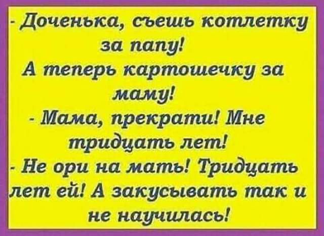 Доченька съешь котлетку за папу А теперь картошечку за маму Мама прекрати Мне тридцать лет Не ори на мать Двадцать ет ей А запугивать так и не научилась