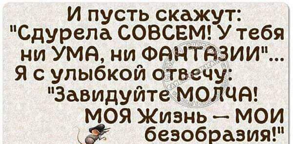 И пусть скажут Сдурела СОВСЕМ У тебя ни УМА ни ФдНТдЗИИ Я с улыбкой отвечу Завидуйте МОЛЧЯ МОЯ Жизнь МОИ безобразия