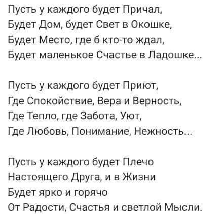 Пусть у каждого будет Причал Будет Дом будет Свет в Окошке Будет Место где 6 кто то ждал Будет маленькое Счастье в Ладошке Пусть у каждого будет Приют Где Спокойствие Вера и ВерностЬ Где Тепло где Забота Уют Где Любовь Понимание Нежность Пусть у каждого будет Плечо Настоящего Друга и в Жизни Будет ярко И горячо От Радости Счастья и светлой Мысли