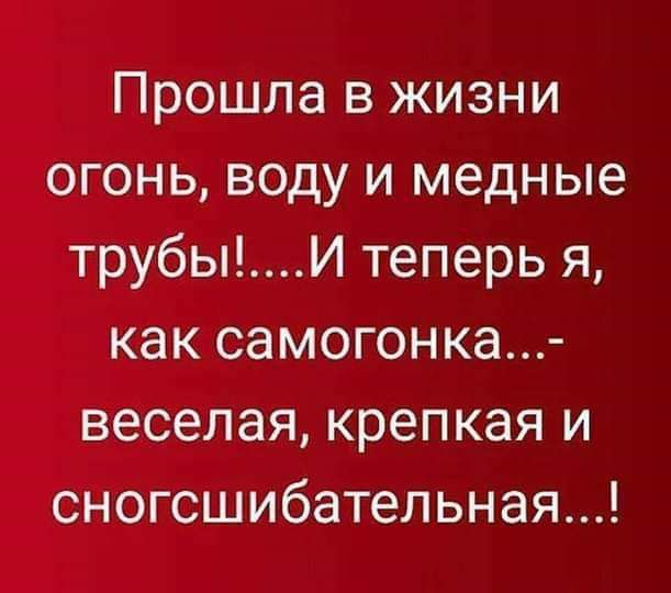 Прошла в жизни огонь воду и медные трубыИ теперь я как самогонка веселая крепкая и сногсшибательная