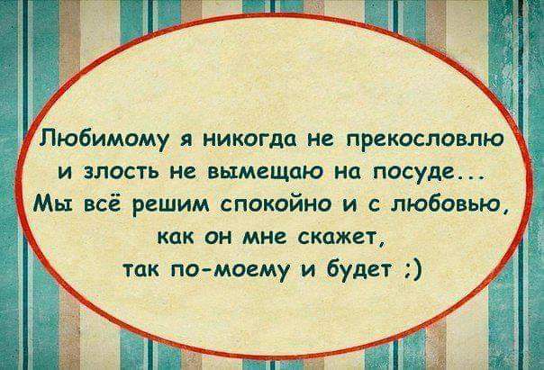 Любимому я никогда не прекословлю и злость ие вымещаю на посуде Мы всё решим спокойно и с любовью как он мне скажет так помоему и будет