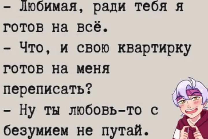 Любимая ради тебя я готов на всё Что и свою квартирку готов на меня переписать Ну тн любовь то с безумием не путай