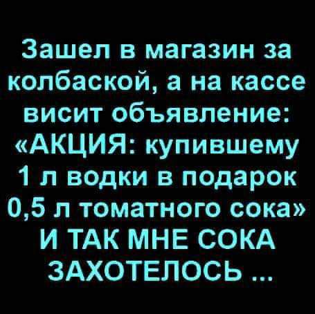 Зашел в магазин за колбаской а на кассе висит объявление АКЦИЯ купившему 1 л ведки в подарок 05 л томатного сока И ТАК МНЕ СОКА ЗАХОТЕЛОСЬ