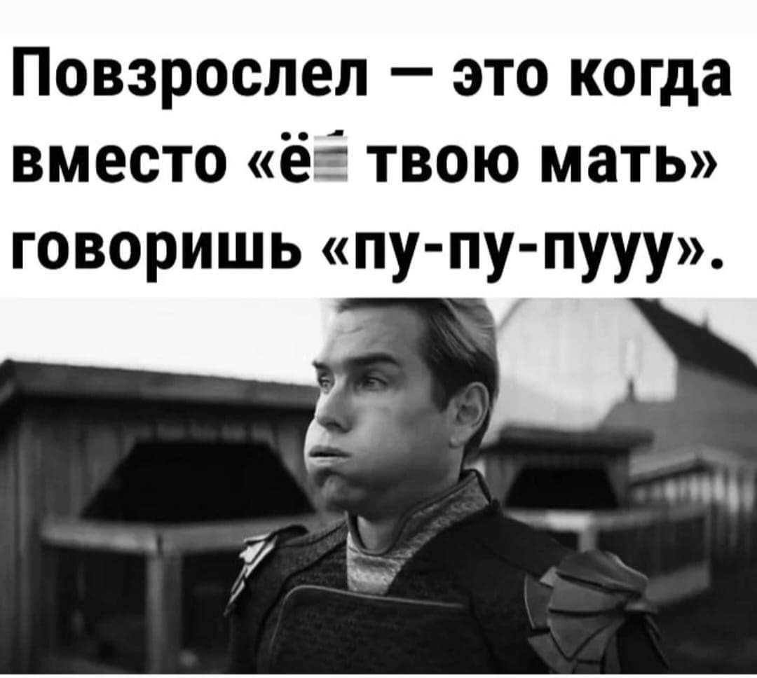 Повзрослеп это когда вместо ёё твою мать ГОВОРИШЬ пу пу пууу пс