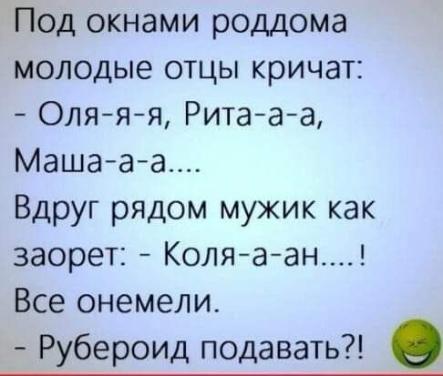 Под окнами роддома молодые отцы кричат Оля я я Рита а а Машааа Вдруг рядом мужик как заорет Коляаан Все онемели _ Рубероид подавать