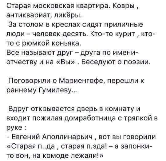 Старая московская квартира Ковры антиквариат ликёры за стопом в креслах сидят приличные люди человек десять Кто то курит кто то с рюмкой коньяка Все называют друг друга по имент отчеству и на Вы Беседуют о поэзии Поговорили о Мариенгофе перешли к раннему Гумилеву Вдруг открывается дверь кпмнату и входит пожилая домработница с тряпкой в руке Евгений Апоппинарьич вот вы говорили Старая пда старая пэ