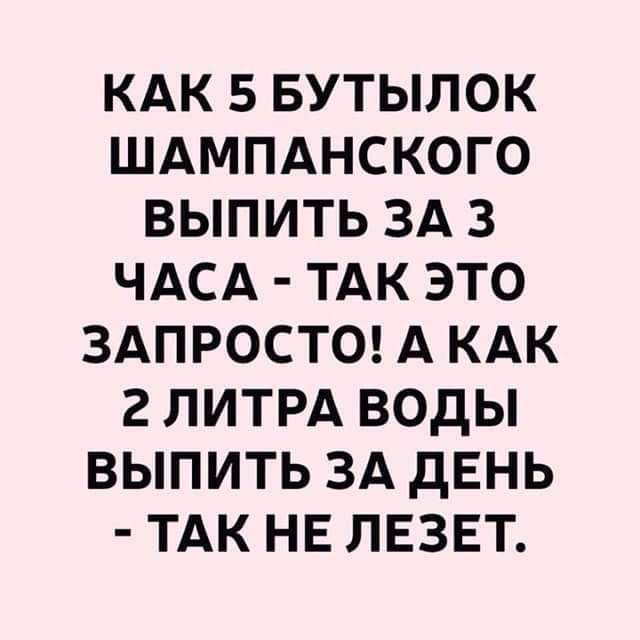 КАК 5 БУТЫЛОК ШАМПАНСКОГО ВЫПИТЬ ЗА 3 ЧАСА ТАК ЭТО ЗАПРОСТО А КАК 2 ЛИТРА ВОДЫ ВЫПИТЬ ЗА дЕНЬ ТАК НЕ ЛЕЗЕТ