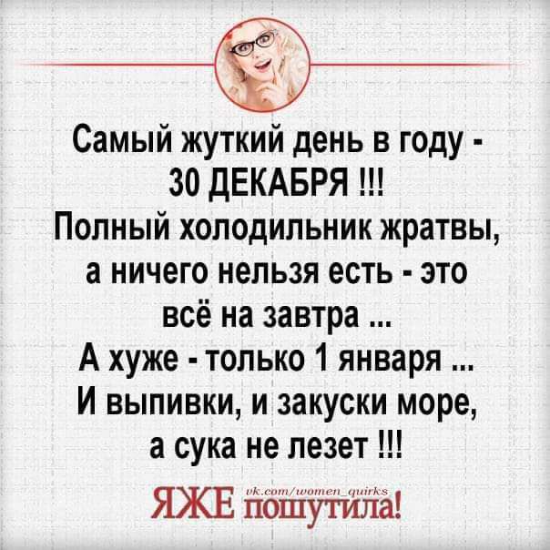 Самый жуткий день в году 30 дЕКАБРЯ Полный холодильник жратвы а ничего нельзя есть это всё на завтра А хуже только 1 января И выпивки и закуски море а сука не лезет ЯЖЕ йбшути да