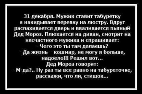 31 деквбря Мумии ставит пбуретиу и иакилываег веревку на люсгру Вдруг шпахиштш дверь и вваливается пьяный Дед Мороз Ппюхаепя на дии аи шатры на несчастного мужик и спрашивает _ Чего это ты там делаешь дд жизнь кошмар не могу юным надоел Решил шп дед Моро юш ждал Ну гы ме равно на табуреточме рисками чтп пишок