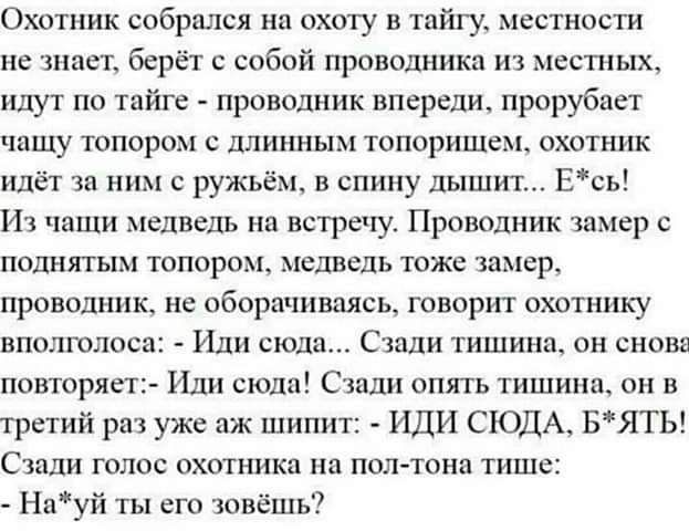 Охотник собршшя на охоту в тайгу местности не тнает берёт с собой проводники из местных идут по тайге проводник впереди прорубиет чашу топором с длинным топоришемт охотник идёт за ним с ружьём в спину дыши Есь Ит чаши медведь нп встречу Проводник камер с поднятым топором медведь тоже замер проводник не оборачиваясь говорит охотнику вполголоса Иди сюда Стали тишина он снова повторяет Иди сюда Сзади