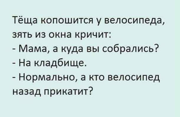 Тёща копошится у велосипеда зять из окна кричит Мама а куда вы собрались На кладбище Нормально 3 кто велосипед назад прикатит