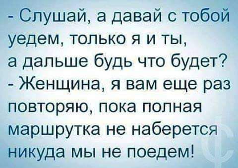 пушай а давай с тобЁЫ уедем только я и ты а дальше будь что будет Женщина я вам еще раз повторяю пока полная маршрутка не наберется Еткуда МЫ Не поедем А