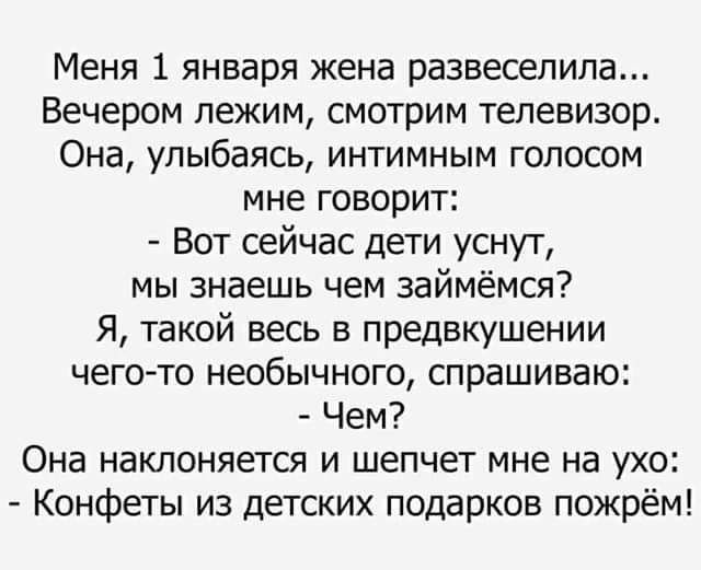 Меня 1 января жена развесепила Вечером лежим смотрим телевизор Она улыбаясь интимным голосом мне говорит Вот сейчас дети уснут мы знаешь чем займемся Я такой весь в предвкушении чегото необычного спрашиваю Чем Она наклоняется и шепчет мне на ухо Конфеты из детских подарков пожрём