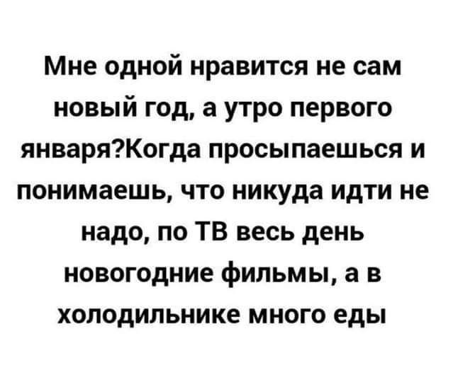 Мне одной нравится не сам новый год а утро первого январяКогда просыпаешься и понимаешь что никуда идти не надо по ТВ весь день новогодние фильмы а в холодильнике много еды