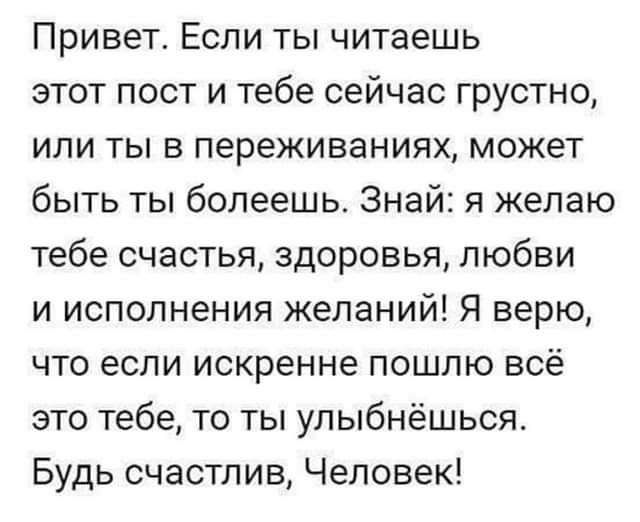 Привет Если ты читаешь этот пост и тебе сейчас грустно или ты в переживаниях может быть ты болеешь Знай я желаю тебе счастья здоровья любви и исполнения желаний Я верю что если искренне пошлю всё это тебе то ты улыбнёшься Будь счастлив Человек