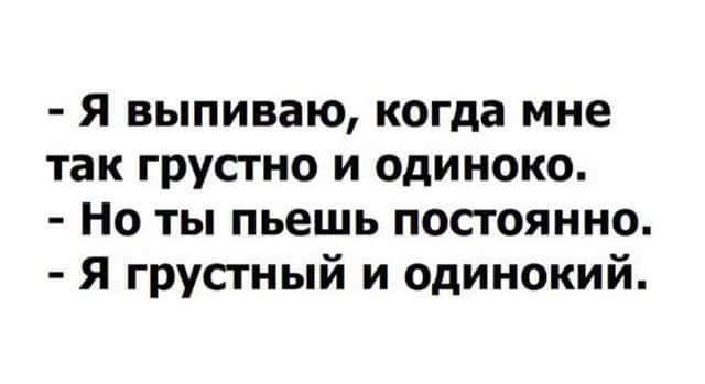 Я выпиваю когда мне так грустно и одиноко Но ты пьешь посгоянно Я грустный и одинокий