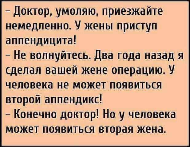 Доктор умоляю приезжайте немедленно У жены приступ аппендицита Не волнуйтесь Два года назад я сделал вашей жене операцию У человека не может появиться второй аппендикс Конечно доктор Но у человека может появиться вторая жена