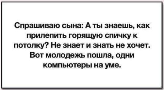 Сташиваю сына А ты знаешь как прилепить горящю спичку к потолку Не знает и знать не хочет Ват молодежь поцша одни КОМПЬЮТЕРЫ на уме