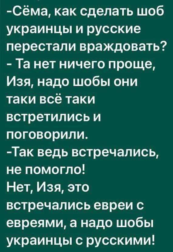Сёма как сделать шоб украинцы и русские перестали враждовать Та нет ничего проще Изя надо шобы они таки всё таки встретились и поговорили Так ведь встречались не помогло Нет Изя это встречались евреи с евреями а надо шобы украинцы с русскими