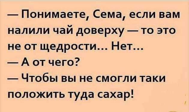 Понимаете Сема если вам налили чай доверху то это не от щедрости Нет А от чего Чтобы вы не смогли таки положить туда сахар