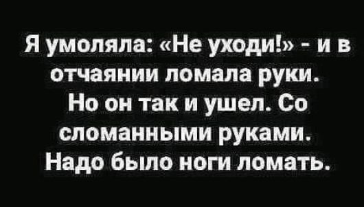 Я умоляла Не уходи и в отчаянии ломала руки Но он так и ушел Со сломанными руками Надо было ноги ломать