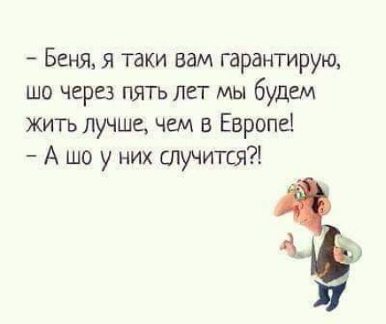 Беня я таки вам гарантирую шо через пятъ лет мы будем жичъ лучше чем в Европе А шо у них случтся