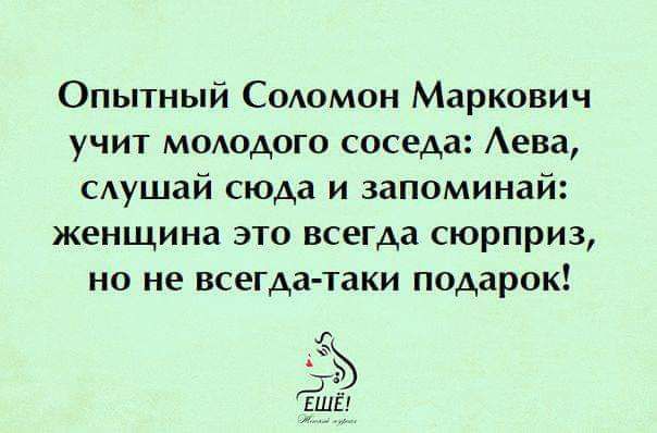 Опытный Содомон Маркович учи1 молодого соседа Аева слушай сюда и запоминай женщина ЭТО всегда СЮРПРИЗ но не всегда таки подарок 1