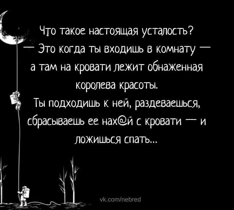 Что такое настоящая усталость Это когда ты входишь в комнату а там на кровати лежит обнаженная королева красоты Ты подходишь к ней раздеваться сбрасывать ее нахС Зй кровати и ЛОЖИшься спать