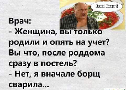 Врач Женщина родили и опять на учет Вы что после роддома сразу в постель Нет я вначале борщ сварила