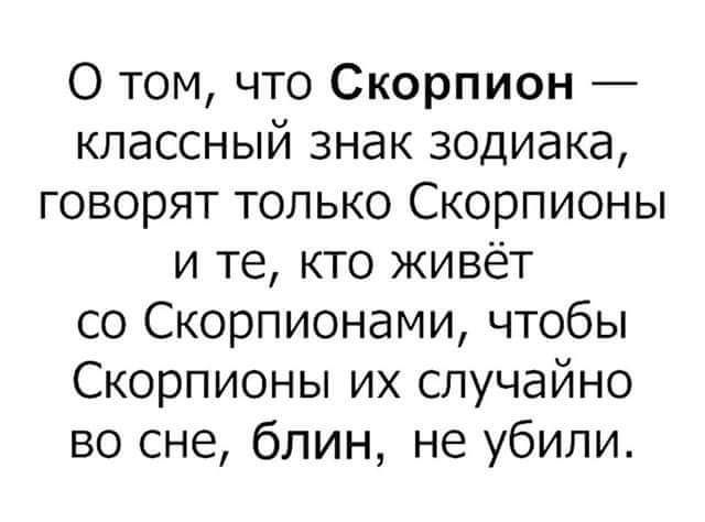 О том что Скорпион классный знак зодиака говорят только Скорпионы и те кто живёт со Скорпионами чтобы Скорпионы их случайно во сне блин не убили